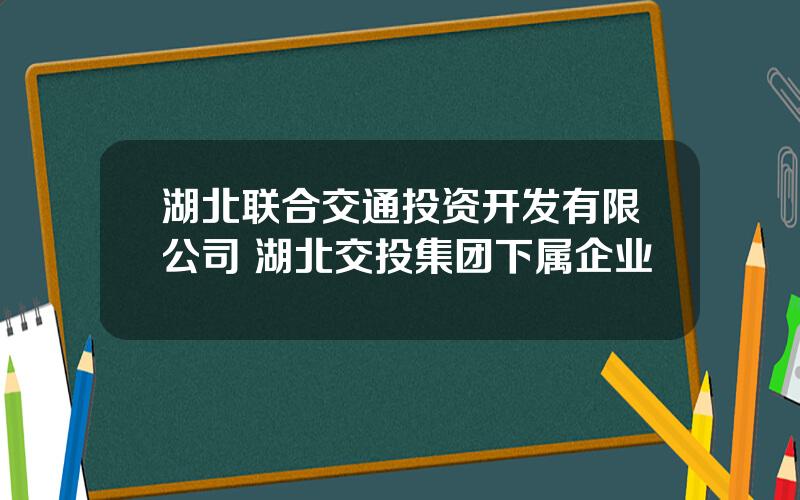 湖北联合交通投资开发有限公司 湖北交投集团下属企业